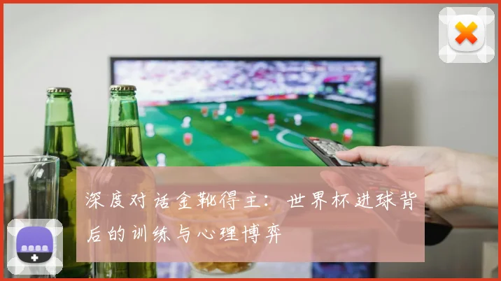深度对话金靴得主：世界杯进球背后的训练与心理博弈