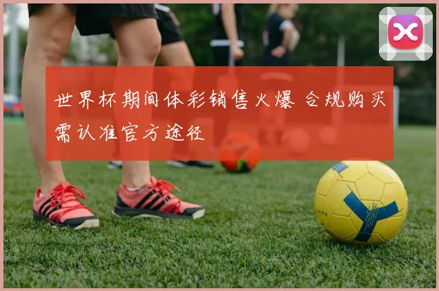 世界杯期间体彩销售火爆 合规购买需认准官方途径