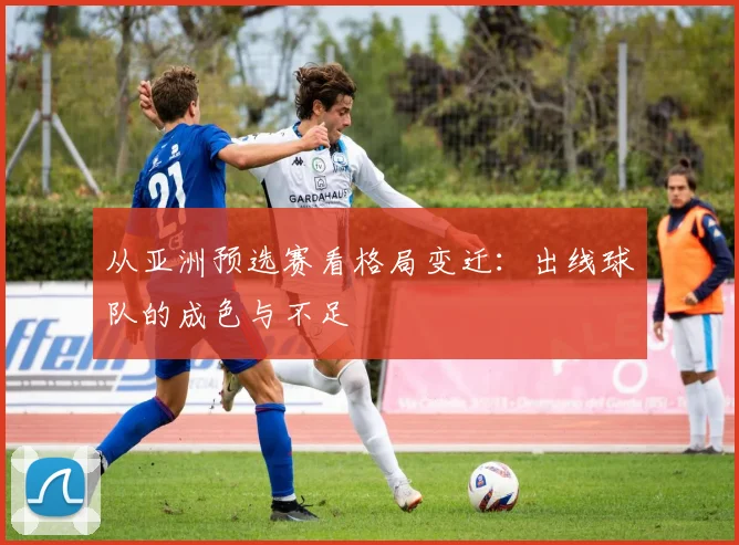 从亚洲预选赛看格局变迁：出线球队的成色与不足