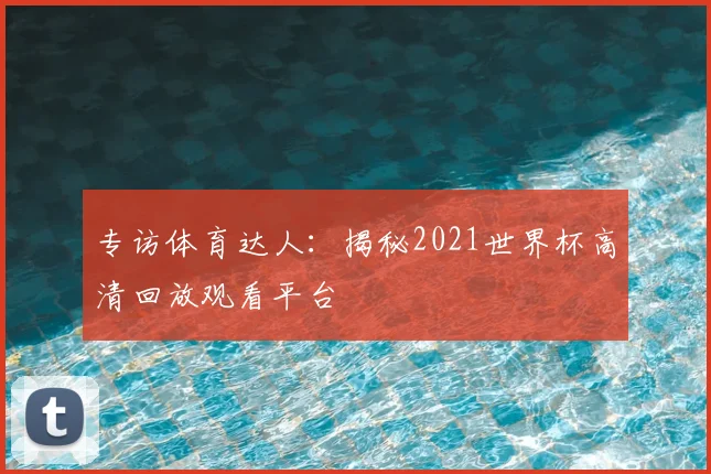 专访体育达人:揭秘2021世界杯高清回放观看平台