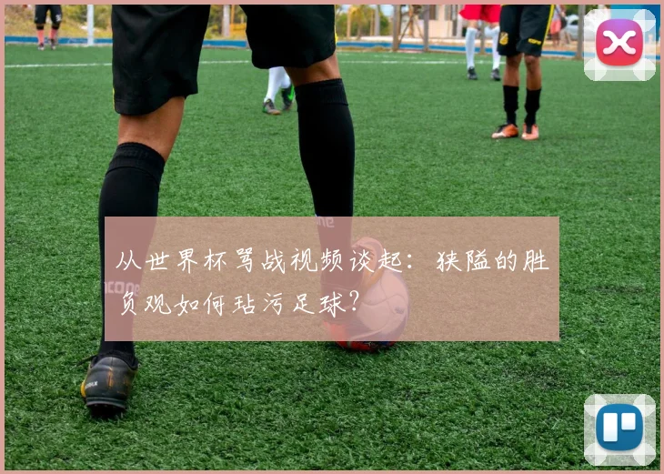 从世界杯骂战视频谈起:狭隘的胜负观如何玷污足球?