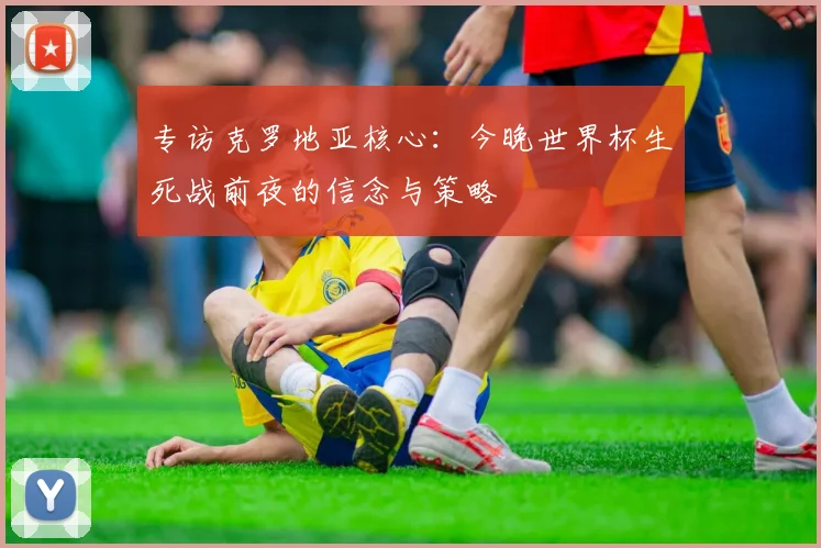 专访克罗地亚核心:今晚世界杯生死战前夜的信念与策略