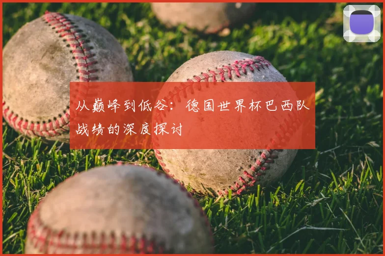 从巅峰到低谷：德国世界杯巴西队战绩的深度探讨