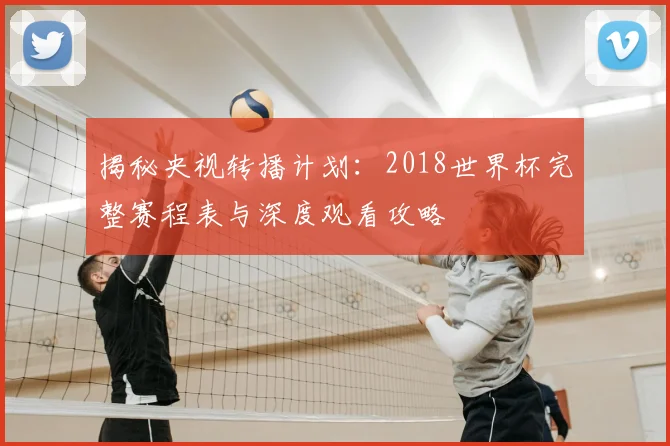 揭秘央视转播计划：2018世界杯完整赛程表与深度观看攻略