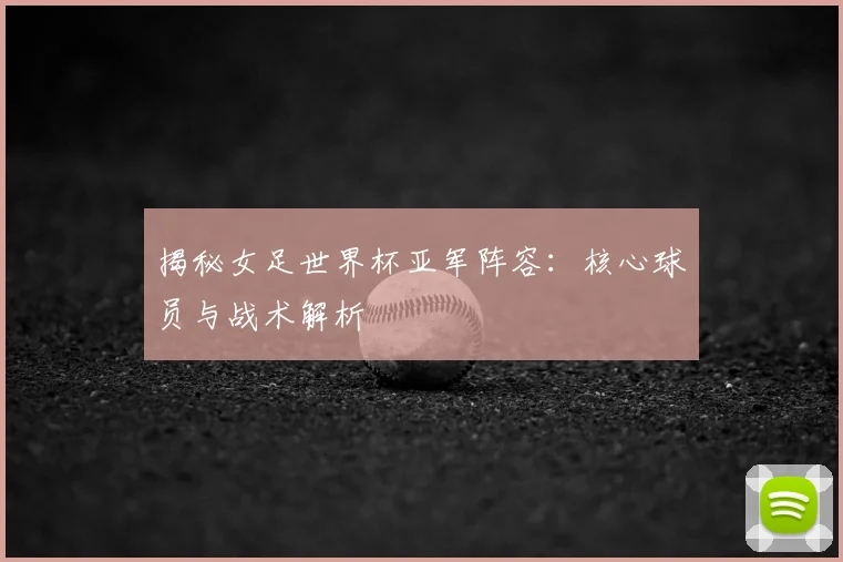 揭秘女足世界杯亚军阵容：核心球员与战术解析
