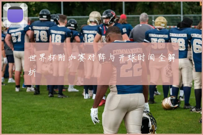 世界杯附加赛对阵与开球时间全解析