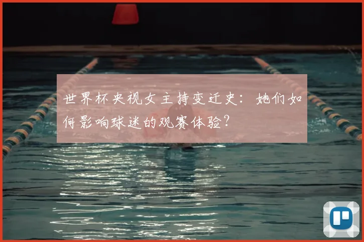 世界杯央视女主持变迁史:她们如何影响球迷的观赛体验?