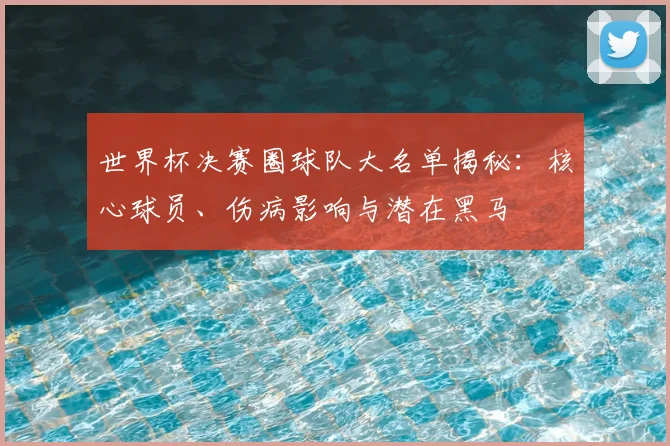世界杯决赛圈球队大名单揭秘:核心球员、伤病影响与潜在黑马