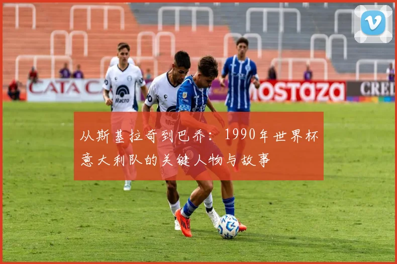 从斯基拉奇到巴乔:1990年世界杯意大利队的关键人物与故事