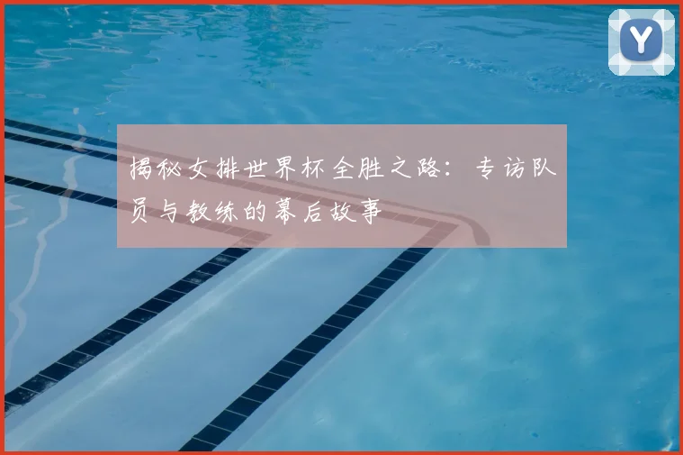 揭秘女排世界杯全胜之路：专访队员与教练的幕后故事