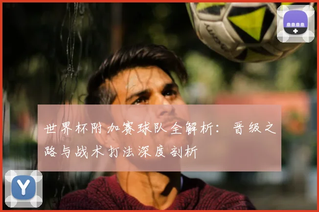 世界杯附加赛球队全解析:晋级之路与战术打法深度剖析