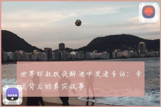 世界杯狂欢夜醉酒中奖者专访:幸运背后的真实故事