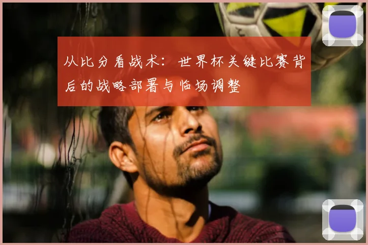 从比分看战术:世界杯关键比赛背后的战略部署与临场调整