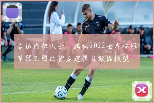 专访内部人士:揭秘2022世界杯冠军预测图的背后逻辑与数据模型