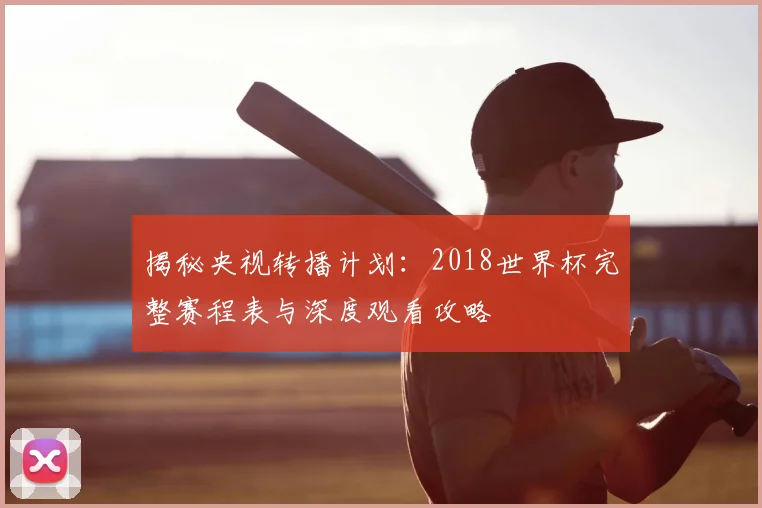 揭秘央视转播计划：2018世界杯完整赛程表与深度观看攻略