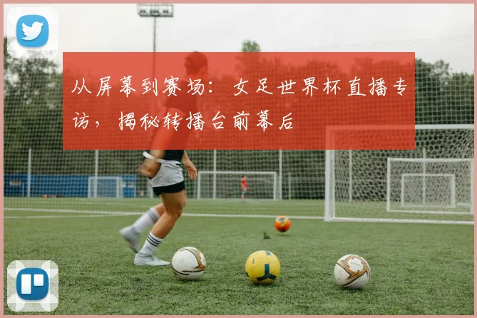从屏幕到赛场：女足世界杯直播专访，揭秘转播台前幕后