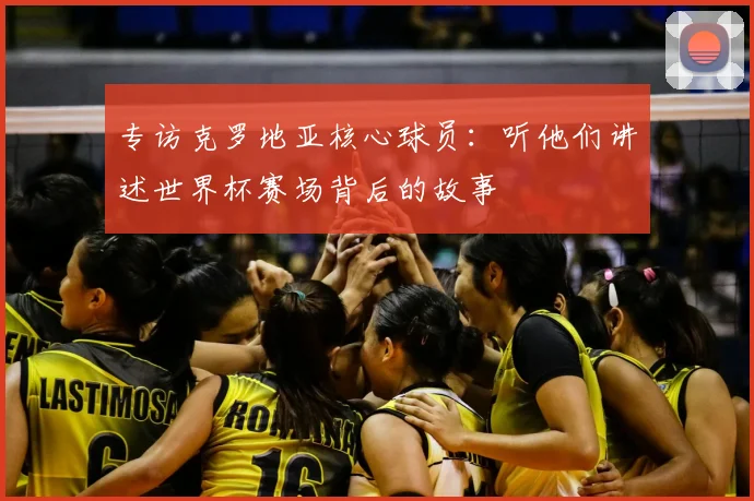 专访克罗地亚核心球员：听他们讲述世界杯赛场背后的故事