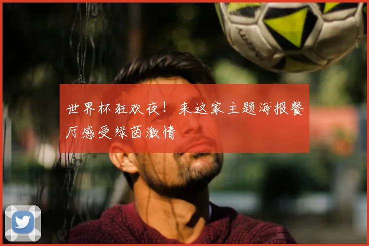 世界杯狂欢夜!来这家主题海报餐厅感受绿茵激情