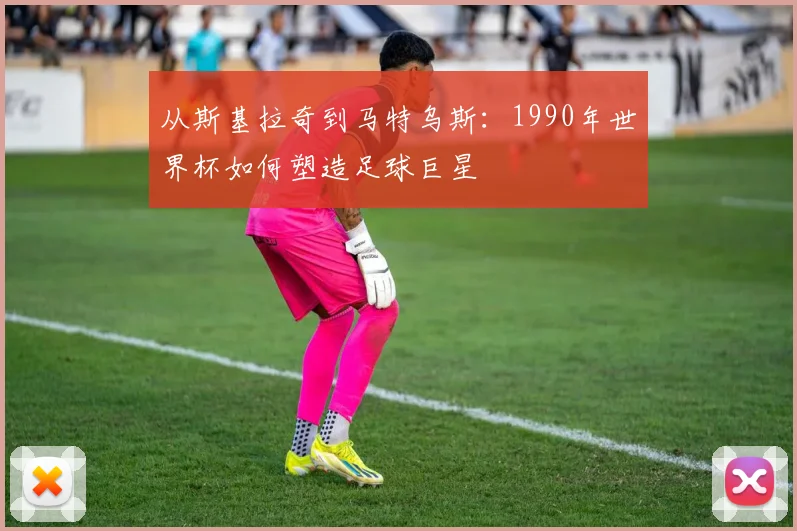 从斯基拉奇到马特乌斯:1990年世界杯如何塑造足球巨星
