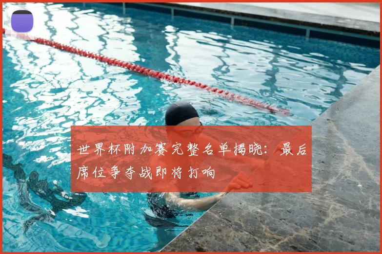 世界杯附加赛完整名单揭晓:最后席位争夺战即将打响