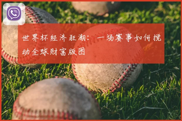 世界杯经济狂潮:一场赛事如何搅动全球财富版图