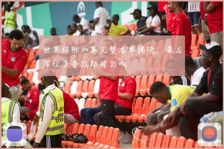 世界杯附加赛完整名单揭晓:最后席位争夺战即将打响