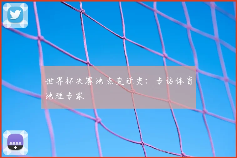 世界杯决赛地点变迁史:专访体育地理专家