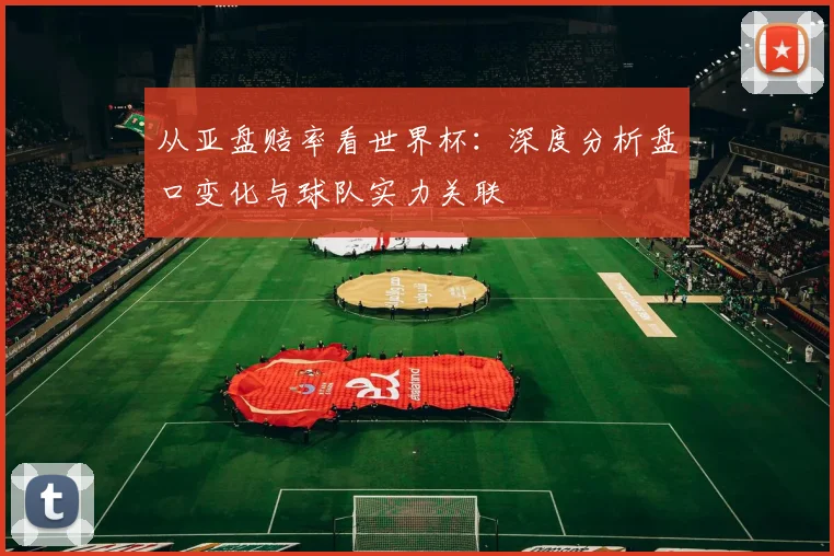 从亚盘赔率看世界杯:深度分析盘口变化与球队实力关联