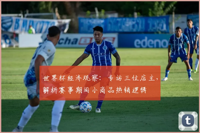 世界杯经济观察:专访三位店主,解析赛事期间小商品热销逻辑