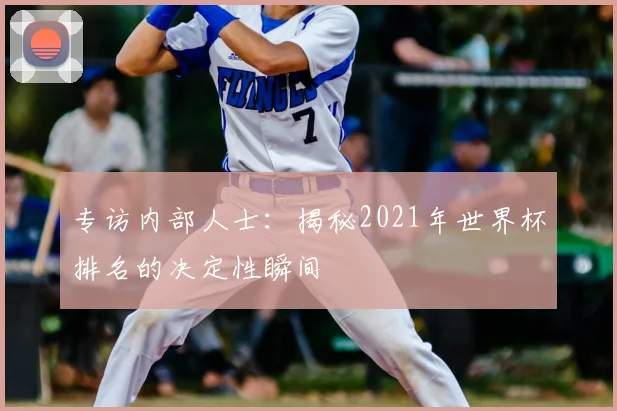 专访内部人士：揭秘2021年世界杯排名的决定性瞬间