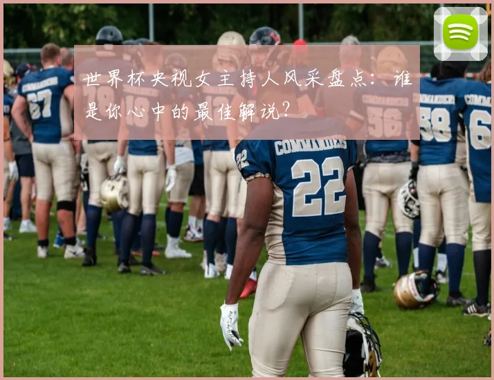 世界杯央视女主持人风采盘点:谁是你心中的最佳解说?