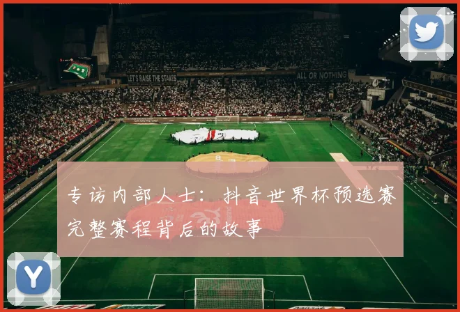 专访内部人士:抖音世界杯预选赛完整赛程背后的故事