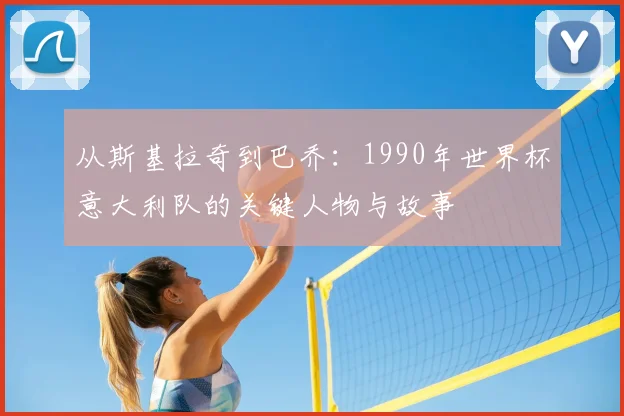 从斯基拉奇到巴乔:1990年世界杯意大利队的关键人物与故事