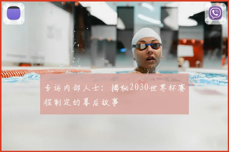 专访内部人士:揭秘2030世界杯赛程制定的幕后故事