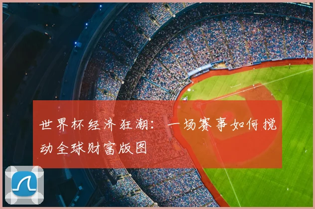 世界杯经济狂潮:一场赛事如何搅动全球财富版图