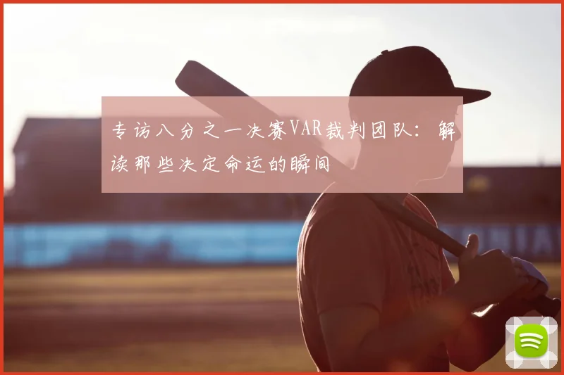 专访八分之一决赛VAR裁判团队:解读那些决定命运的瞬间