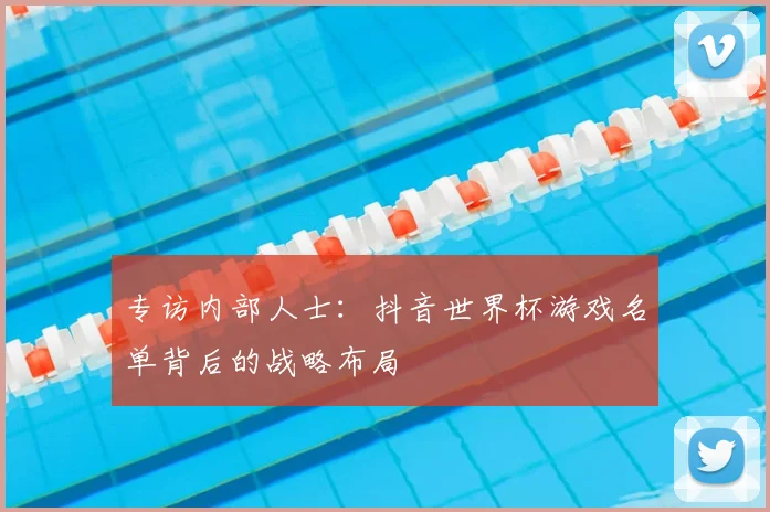 专访内部人士:抖音世界杯游戏名单背后的战略布局