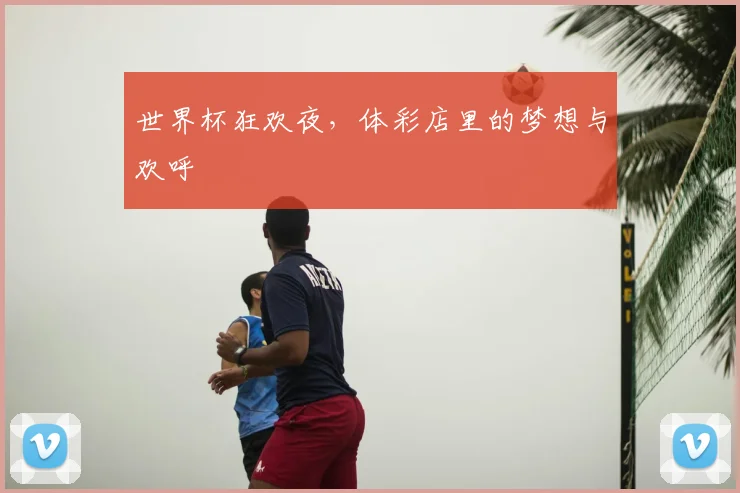 世界杯狂欢夜,体彩店里的梦想与欢呼