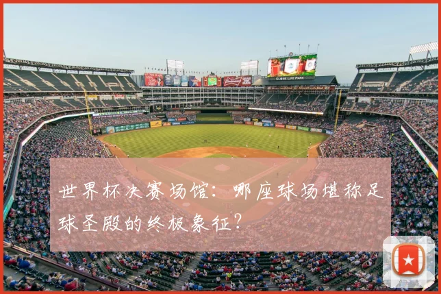 世界杯决赛场馆:哪座球场堪称足球圣殿的终极象征?