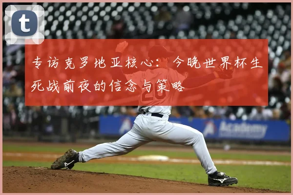 专访克罗地亚核心:今晚世界杯生死战前夜的信念与策略