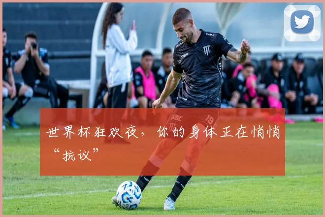 世界杯狂欢夜，你的身体正在悄悄“抗议”