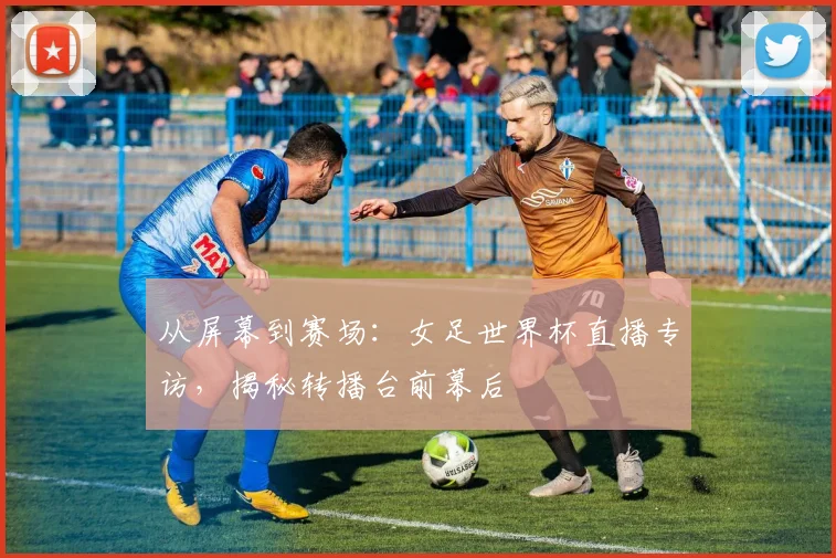 从屏幕到赛场：女足世界杯直播专访，揭秘转播台前幕后