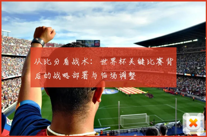 从比分看战术:世界杯关键比赛背后的战略部署与临场调整