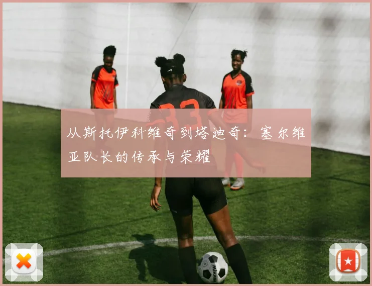 从斯托伊科维奇到塔迪奇:塞尔维亚队长的传承与荣耀