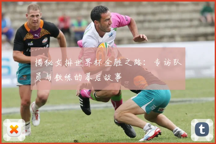 揭秘女排世界杯全胜之路：专访队员与教练的幕后故事