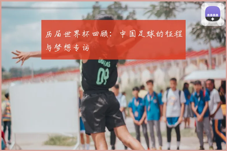 历届世界杯回顾：中国足球的征程与梦想专访