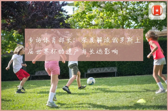 专访体育部长:深度解读俄罗斯上届世界杯的遗产与长远影响
