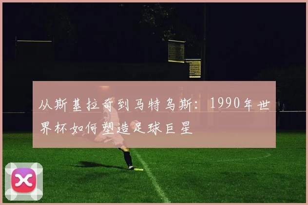 从斯基拉奇到马特乌斯:1990年世界杯如何塑造足球巨星