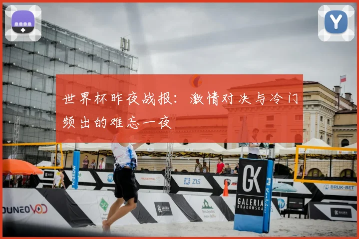 世界杯昨夜战报：激情对决与冷门频出的难忘一夜