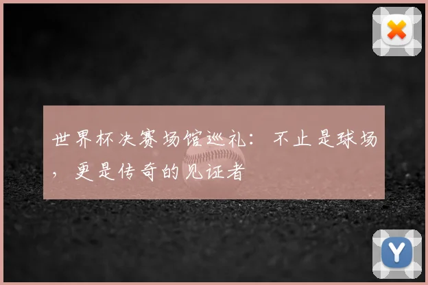 世界杯决赛场馆巡礼:不止是球场,更是传奇的见证者